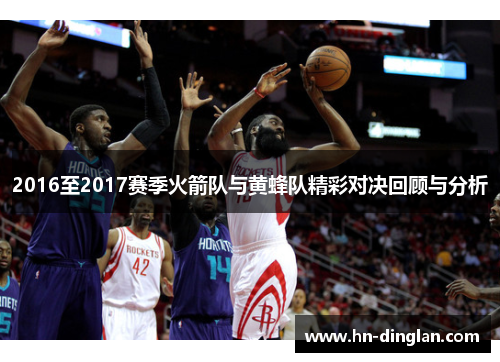 2016至2017赛季火箭队与黄蜂队精彩对决回顾与分析