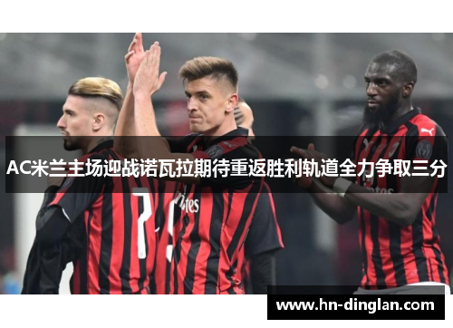 AC米兰主场迎战诺瓦拉期待重返胜利轨道全力争取三分