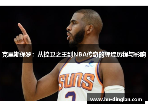 克里斯保罗：从控卫之王到NBA传奇的辉煌历程与影响