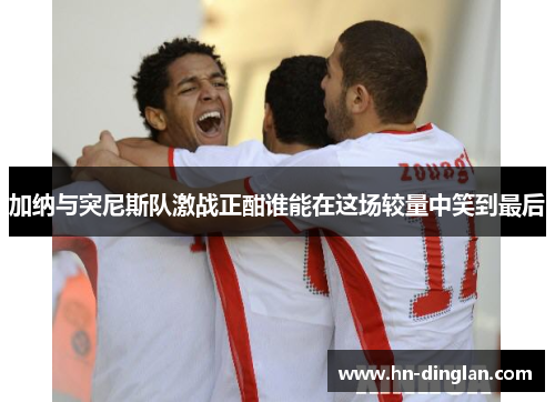 加纳与突尼斯队激战正酣谁能在这场较量中笑到最后