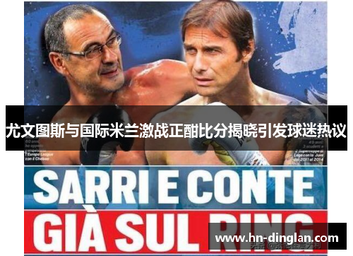 尤文图斯与国际米兰激战正酣比分揭晓引发球迷热议