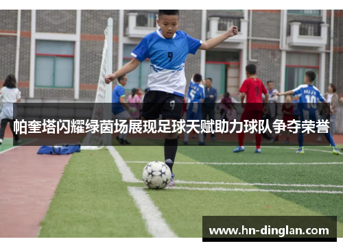 帕奎塔闪耀绿茵场展现足球天赋助力球队争夺荣誉