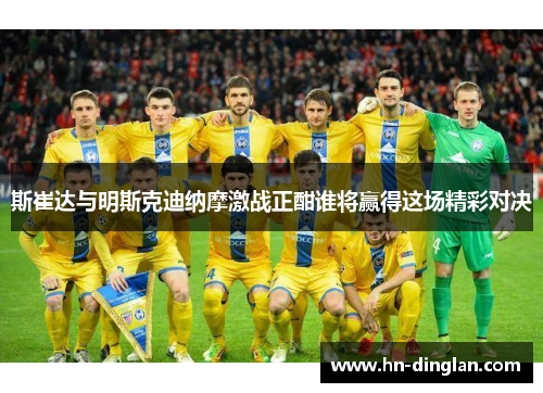 斯崔达与明斯克迪纳摩激战正酣谁将赢得这场精彩对决