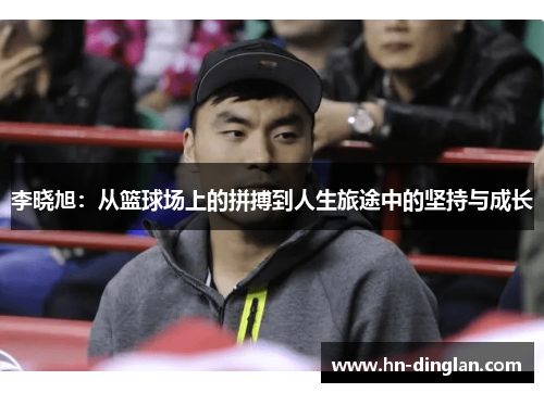 李晓旭：从篮球场上的拼搏到人生旅途中的坚持与成长