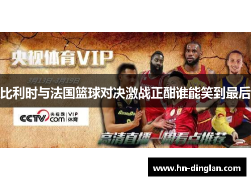 比利时与法国篮球对决激战正酣谁能笑到最后