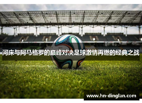 河床与阿马格罗的巅峰对决足球激情再燃的经典之战