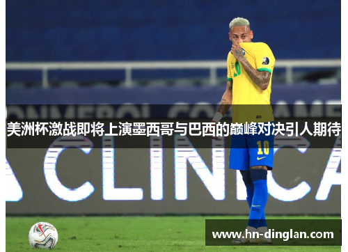 美洲杯激战即将上演墨西哥与巴西的巅峰对决引人期待