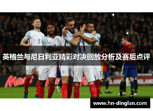 英格兰与尼日利亚精彩对决回放分析及赛后点评