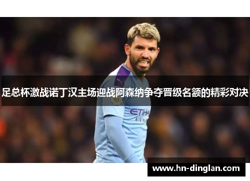 足总杯激战诺丁汉主场迎战阿森纳争夺晋级名额的精彩对决