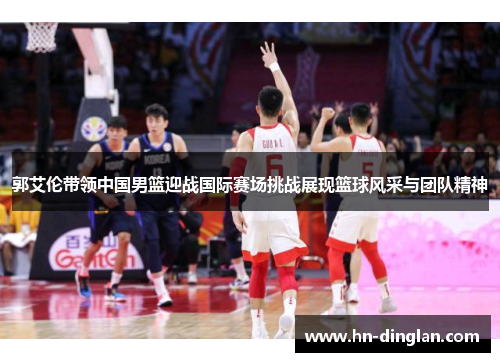 郭艾伦带领中国男篮迎战国际赛场挑战展现篮球风采与团队精神